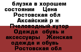 блузка в хорошем состоянии  › Цена ­ 300 - Ростовская обл., Аксайский р-н, Пчеловодный хутор Одежда, обувь и аксессуары » Женская одежда и обувь   . Ростовская обл.